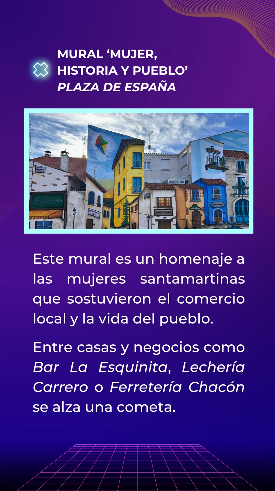 Respuesta: La cometa pintada en el mural llamado "Mujer, historia y pueblo" situado en la Plaza de España. Este mural era un homenaje a las mujeres santamartinas que sostuvieron el comercio local y la vida del pueblo. Entre casas y negocios con letreros que dicen: Bar la Esquinita, Lechería o Ferretería Chacón se alza una cometa en el cielo pintado sobre la fachada.